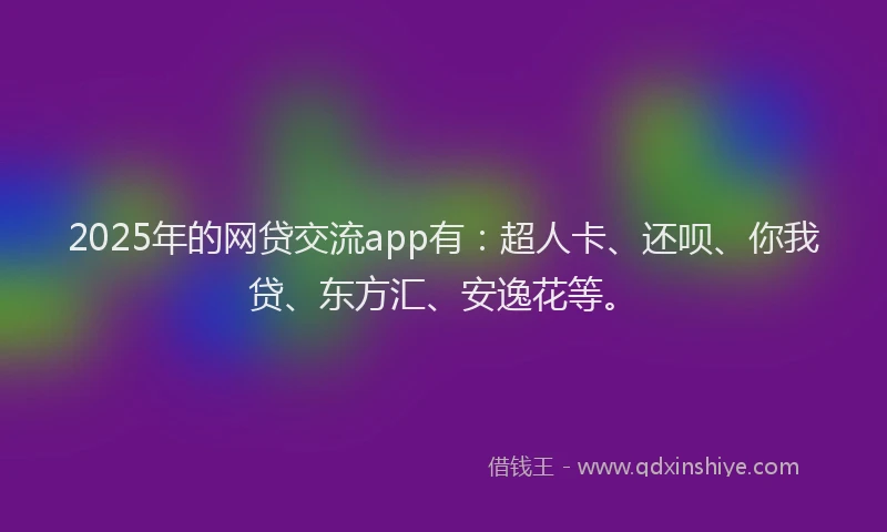 2025年的网贷交流app有：超人卡、还呗、你我贷、东方汇、安逸花等。