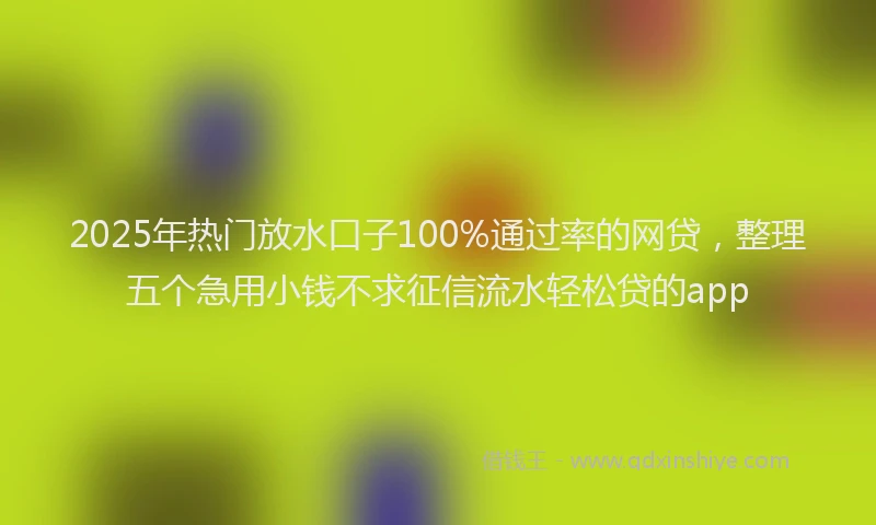 2025年热门放水口子100%通过率的网贷，整理五个急用小钱不求征信流水轻松贷的app