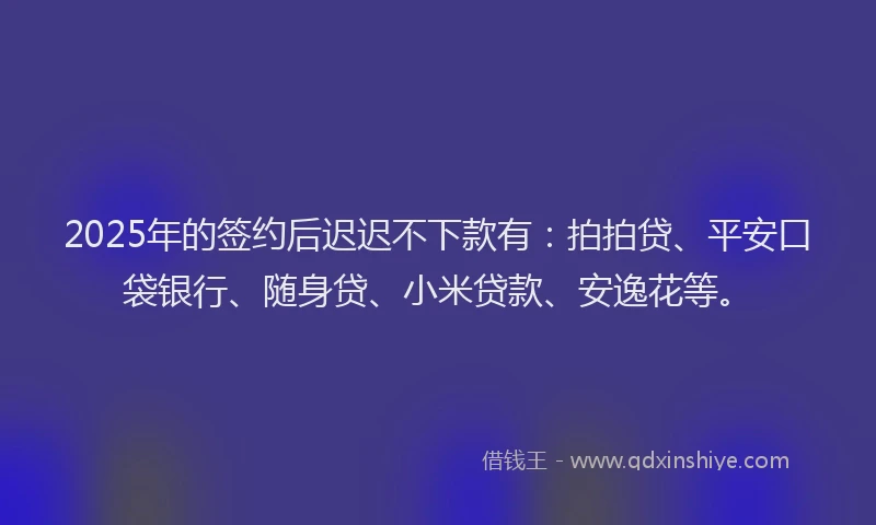 2025年的签约后迟迟不下款有：拍拍贷、平安口袋银行、随身贷、小米贷款、安逸花等。