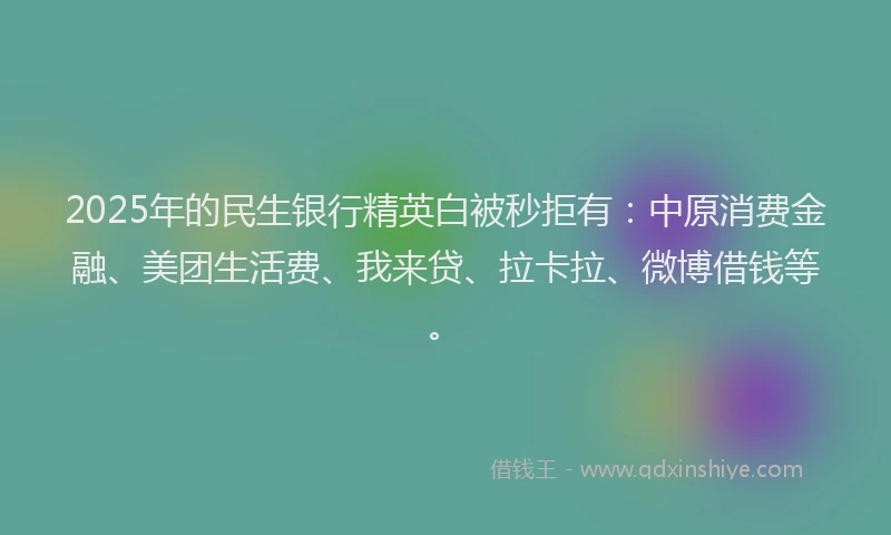 2025年的民生银行精英白被秒拒有：中原消费金融、美团生活费、我来贷、拉卡拉、微博借钱等。