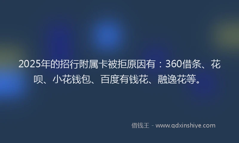 2025年的招行附属卡被拒原因有：360借条、花呗、小花钱包、百度有钱花、融逸花等。