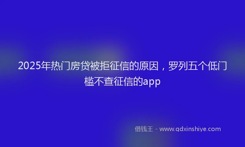 2025年热门房贷被拒征信的原因，罗列五个低门槛不查征信的app