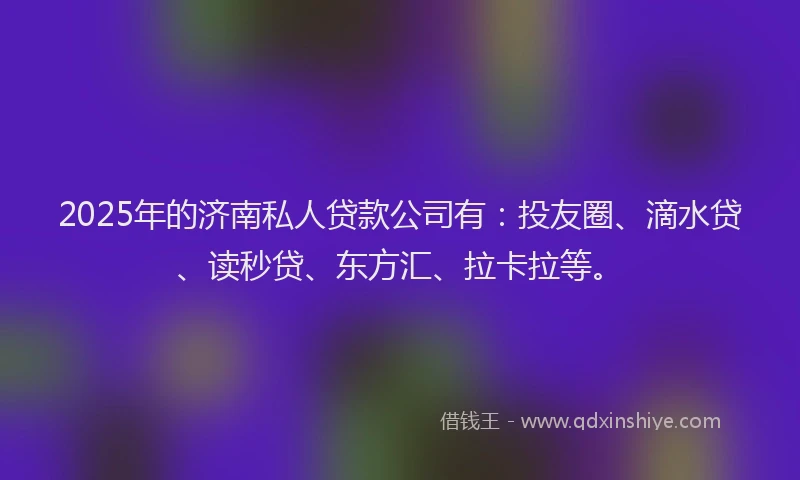 2025年的济南私人贷款公司有：投友圈、滴水贷、读秒贷、东方汇、拉卡拉等。
