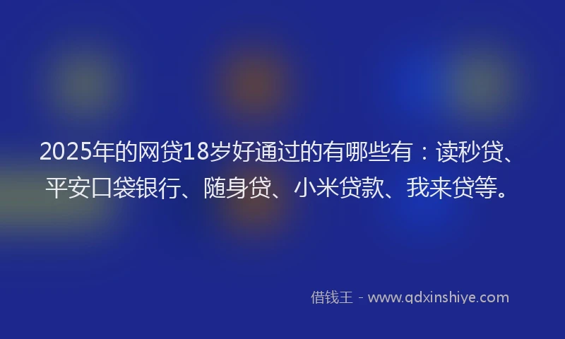 2025年的网贷18岁好通过的有哪些有：读秒贷、平安口袋银行、随身贷、小米贷款、我来贷等。