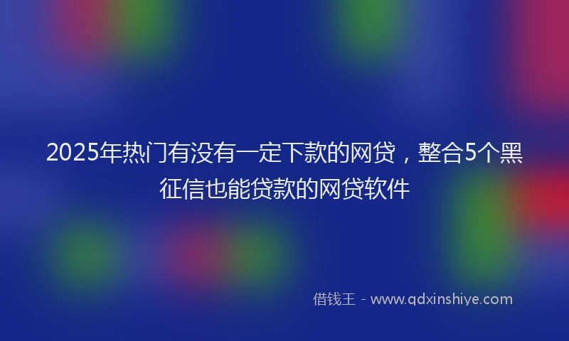 2025年热门有没有一定下款的网贷，整合5个黑征信也能贷款的网贷软件