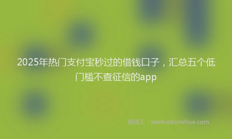 2025年热门支付宝秒过的借钱口子，汇总五个低门槛不查征信的app