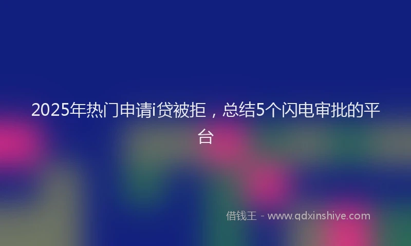 2025年热门申请i贷被拒，总结5个闪电审批的平台