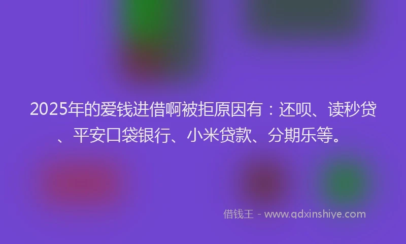 2025年的爱钱进借啊被拒原因有：还呗、读秒贷、平安口袋银行、小米贷款、分期乐等。