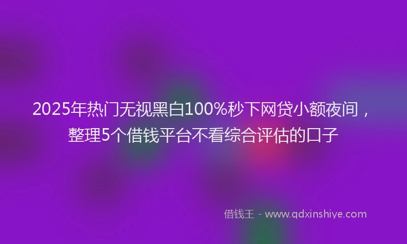 2025年热门无视黑白100%秒下网贷小额夜间，整理5个借钱平台不看综合评估的口子
