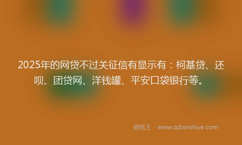 2025年的网贷不过关征信有显示有：柯基贷、还呗、团贷网、洋钱罐、平安口袋银行等。