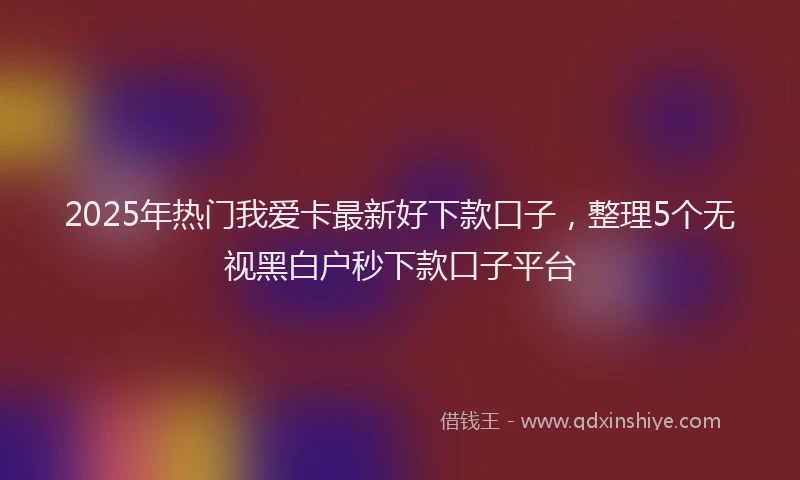 2025年热门我爱卡最新好下款口子，整理5个无视黑白户秒下款口子平台