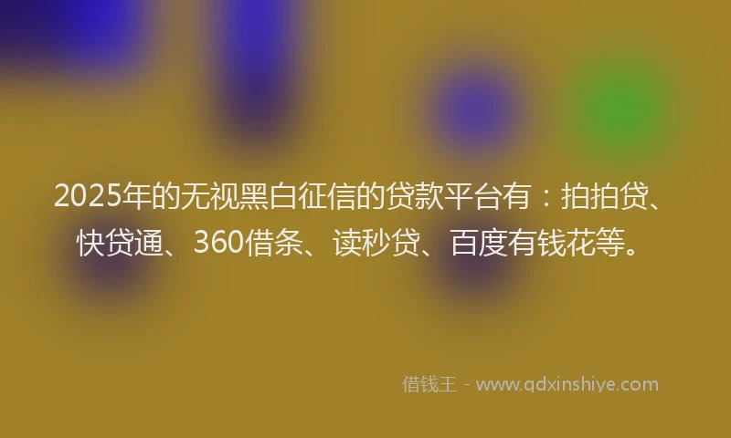2025年的无视黑白征信的贷款平台有：拍拍贷、快贷通、360借条、读秒贷、百度有钱花等。