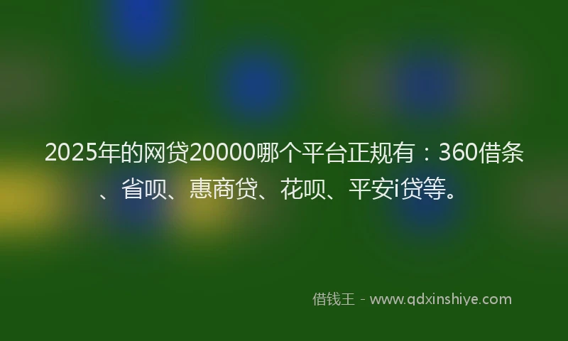 2025年的网贷20000哪个平台正规有：360借条、省呗、惠商贷、花呗、平安i贷等。