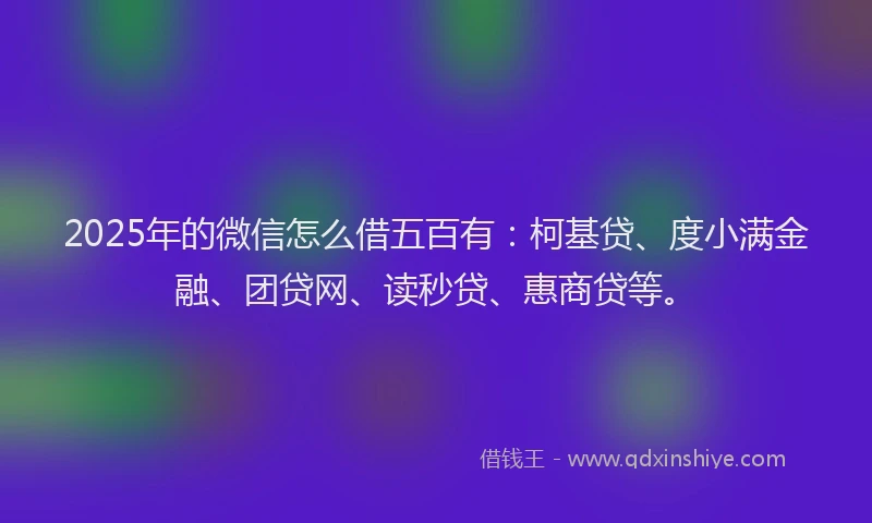 2025年的微信怎么借五百有：柯基贷、度小满金融、团贷网、读秒贷、惠商贷等。
