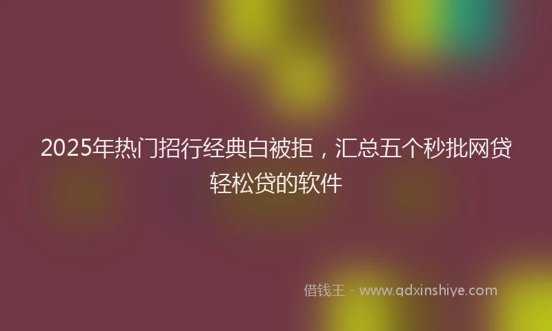 2025年热门招行经典白被拒，汇总五个秒批网贷轻松贷的软件