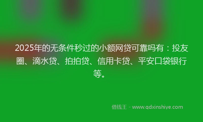 2025年的无条件秒过的小额网贷可靠吗有：投友圈、滴水贷、拍拍贷、信用卡贷、平安口袋银行等。