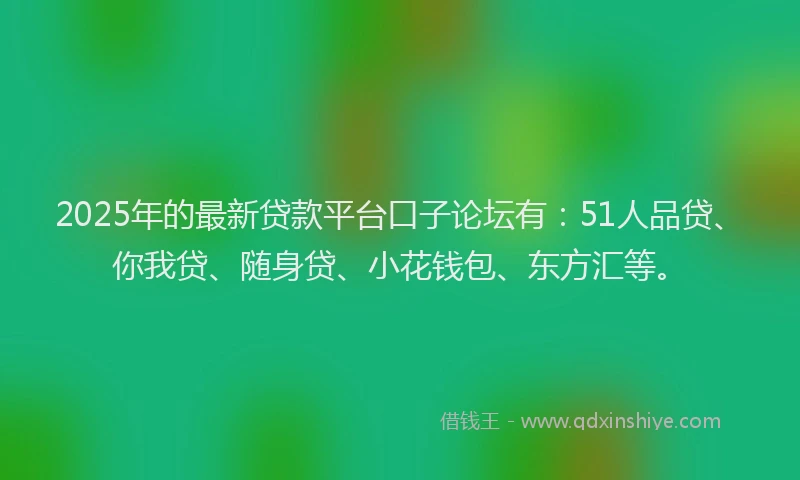 2025年的最新贷款平台口子论坛有：51人品贷、你我贷、随身贷、小花钱包、东方汇等。