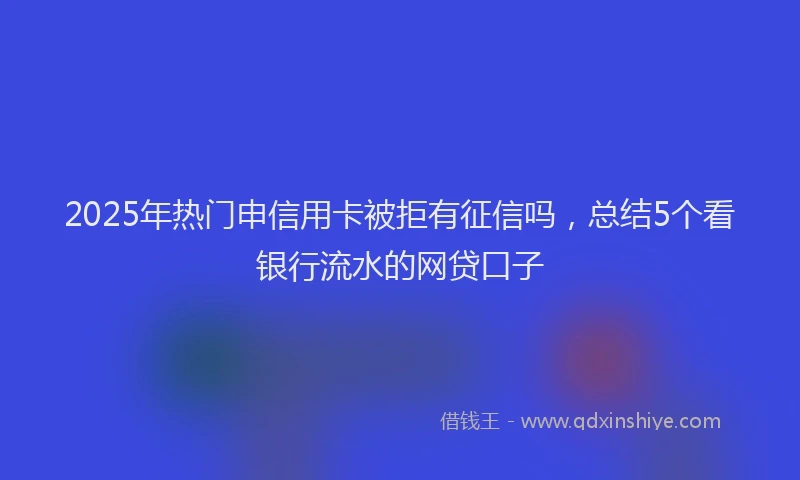 2025年热门申信用卡被拒有征信吗，总结5个看银行流水的网贷口子