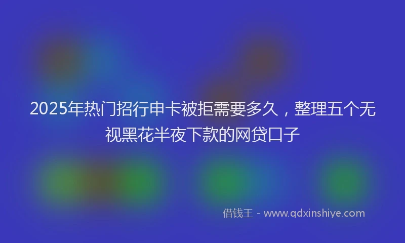 2025年热门招行申卡被拒需要多久，整理五个无视黑花半夜下款的网贷口子
