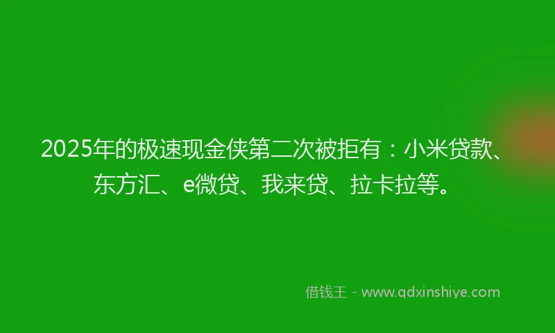 2025年的极速现金侠第二次被拒有：小米贷款、东方汇、e微贷、我来贷、拉卡拉等。