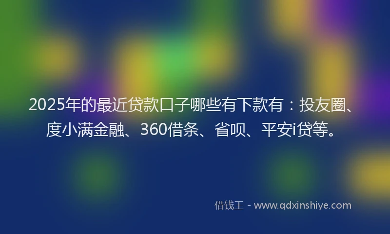 2025年的最近贷款口子哪些有下款有：投友圈、度小满金融、360借条、省呗、平安i贷等。