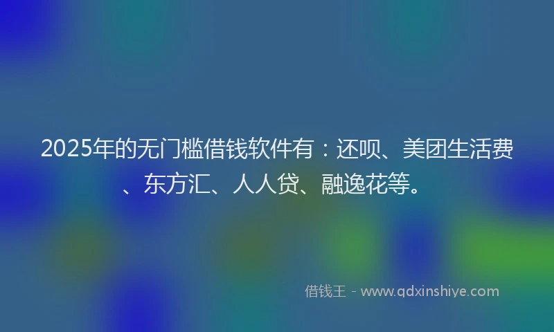 2025年的无门槛借钱软件有：还呗、美团生活费、东方汇、人人贷、融逸花等。