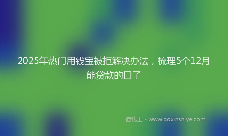 2025年热门用钱宝被拒解决办法，梳理5个12月能贷款的口子