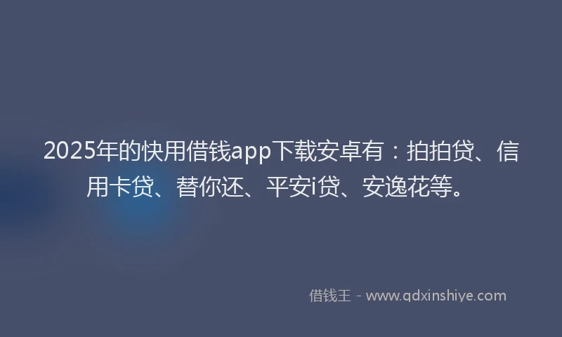 2025年的快用借钱app下载安卓有：拍拍贷、信用卡贷、替你还、平安i贷、安逸花等。