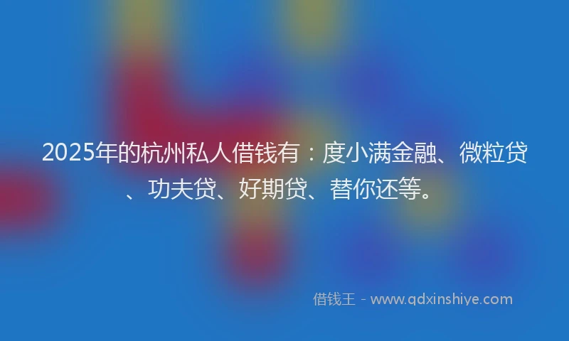 2025年的杭州私人借钱有：度小满金融、微粒贷、功夫贷、好期贷、替你还等。
