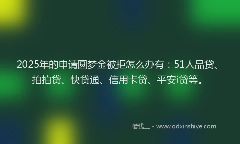 2025年的申请圆梦金被拒怎么办有：51人品贷、拍拍贷、快贷通、信用卡贷、平安i贷等。
