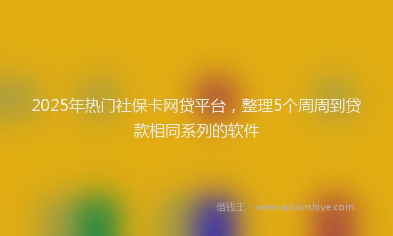 2025年热门社保卡网贷平台，整理5个周周到贷款相同系列的软件