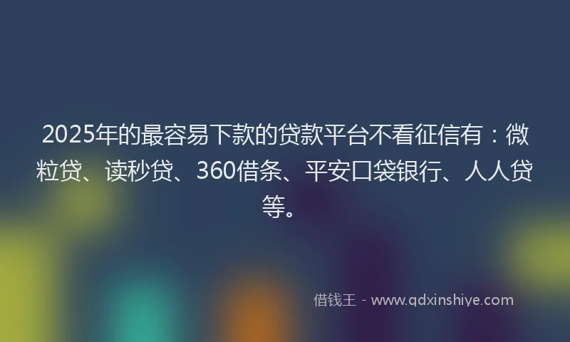 2025年的最容易下款的贷款平台不看征信有：微粒贷、读秒贷、360借条、平安口袋银行、人人贷等。