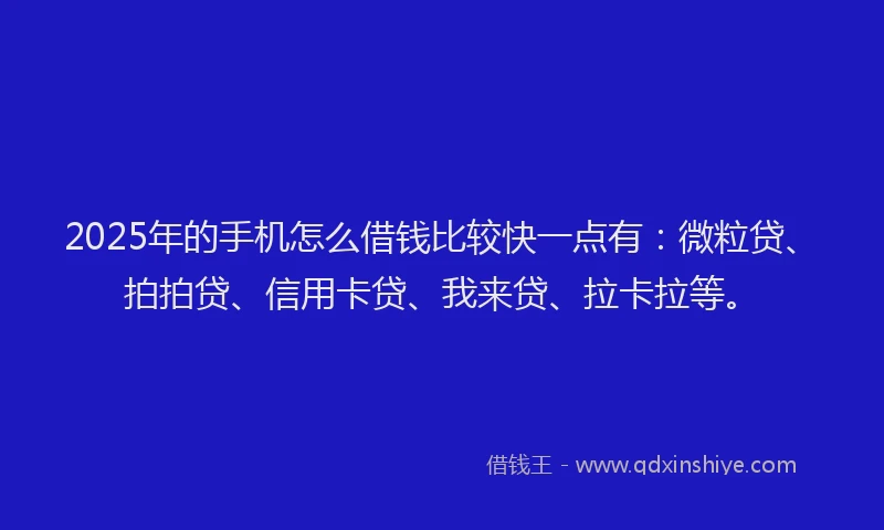 2025年的手机怎么借钱比较快一点有：微粒贷、拍拍贷、信用卡贷、我来贷、拉卡拉等。