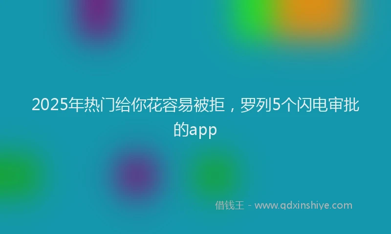 2025年热门给你花容易被拒，罗列5个闪电审批的app