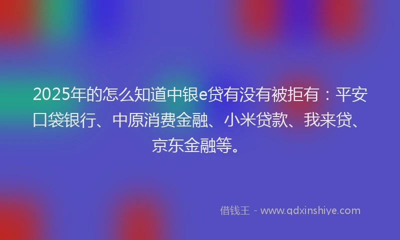 2025年的怎么知道中银e贷有没有被拒有：平安口袋银行、中原消费金融、小米贷款、我来贷、京东金融等。