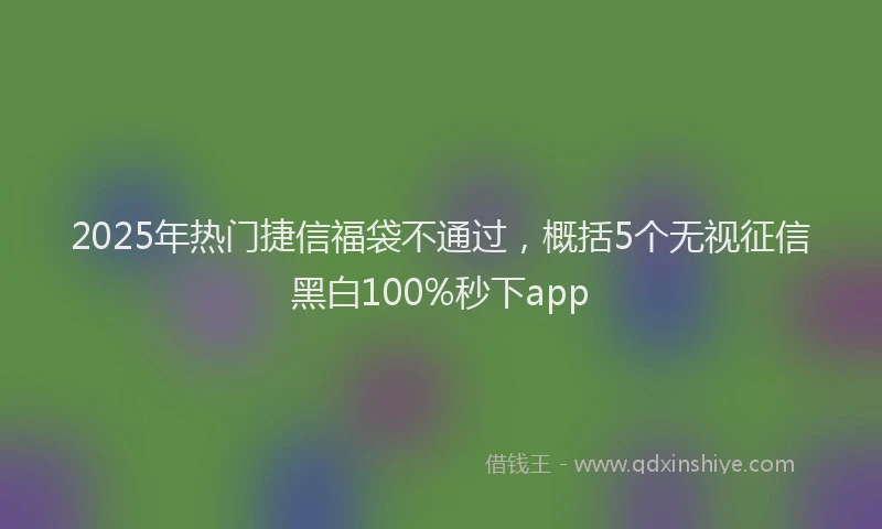 2025年热门捷信福袋不通过，概括5个无视征信黑白100%秒下app