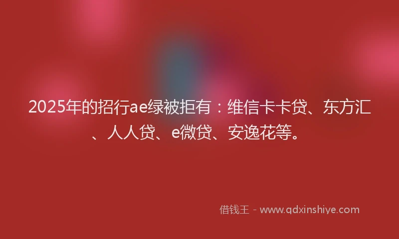 2025年的招行ae绿被拒有：维信卡卡贷、东方汇、人人贷、e微贷、安逸花等。