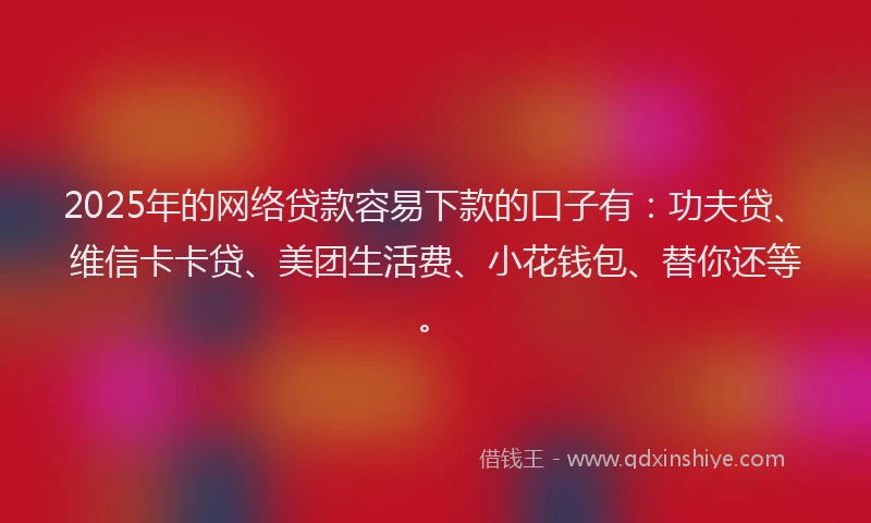 2025年的网络贷款容易下款的口子有：功夫贷、维信卡卡贷、美团生活费、小花钱包、替你还等。