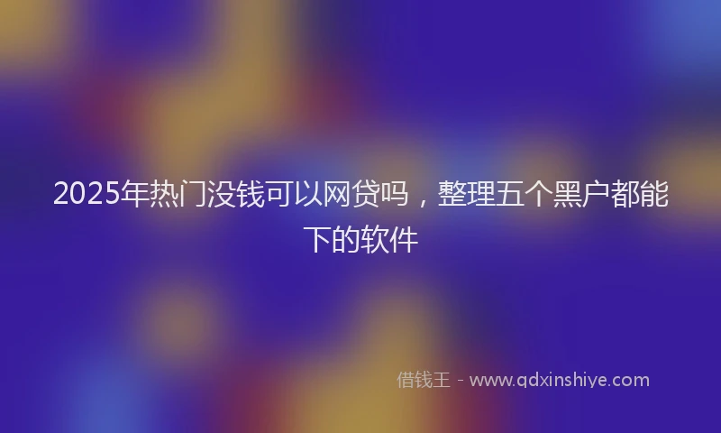 2025年热门没钱可以网贷吗，整理五个黑户都能下的软件