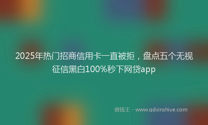 2025年热门招商信用卡一直被拒，盘点五个无视征信黑白100%秒下网贷app