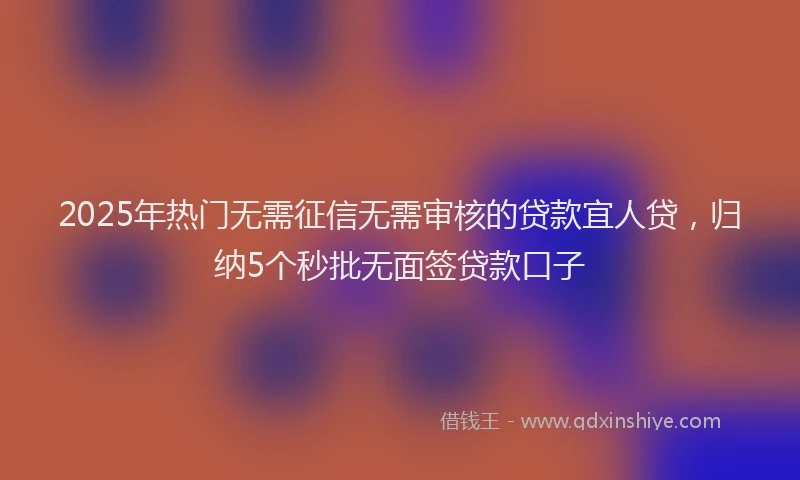 2025年热门无需征信无需审核的贷款宜人贷，归纳5个秒批无面签贷款口子