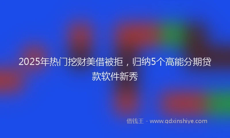 2025年热门挖财美借被拒，归纳5个高能分期贷款软件新秀