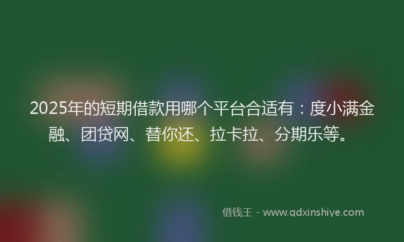 2025年的短期借款用哪个平台合适有：度小满金融、团贷网、替你还、拉卡拉、分期乐等。