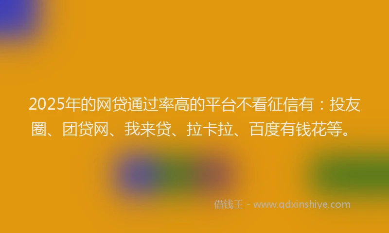 2025年的网贷通过率高的平台不看征信有：投友圈、团贷网、我来贷、拉卡拉、百度有钱花等。