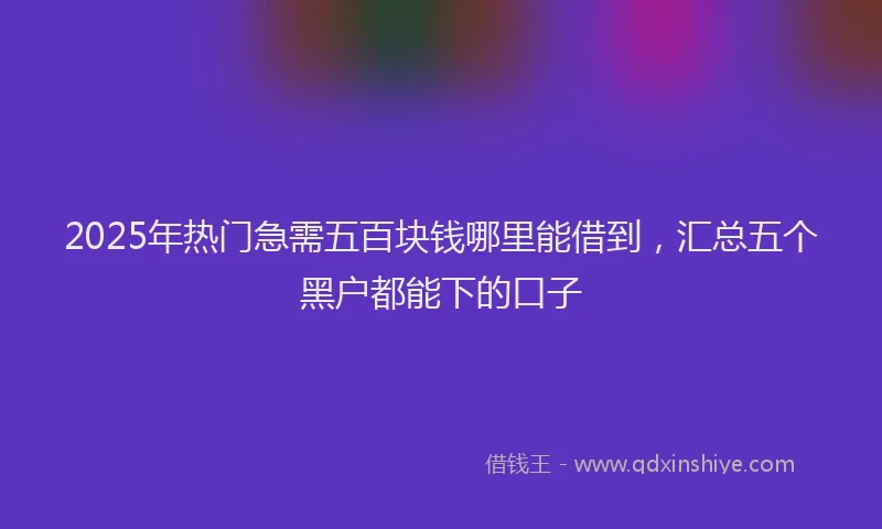 2025年热门急需五百块钱哪里能借到，汇总五个黑户都能下的口子
