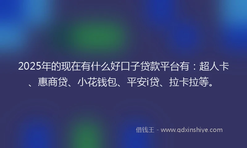 2025年的现在有什么好口子贷款平台有：超人卡、惠商贷、小花钱包、平安i贷、拉卡拉等。