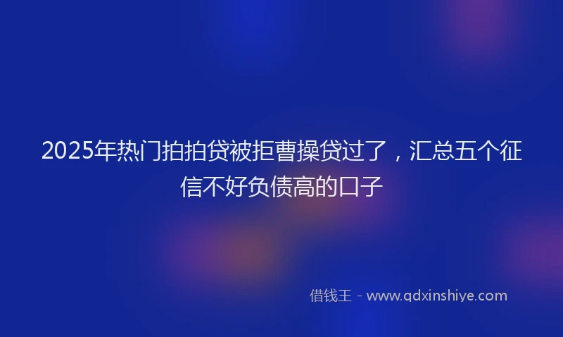 2025年热门拍拍贷被拒曹操贷过了，汇总五个征信不好负债高的口子