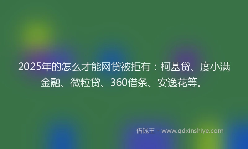 2025年的怎么才能网贷被拒有：柯基贷、度小满金融、微粒贷、360借条、安逸花等。
