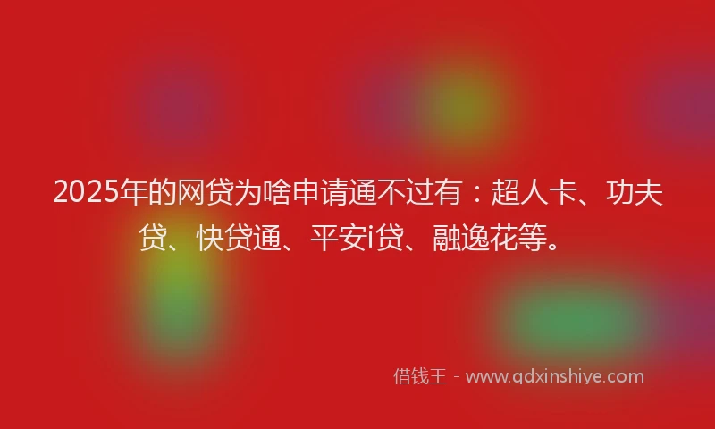 2025年的网贷为啥申请通不过有：超人卡、功夫贷、快贷通、平安i贷、融逸花等。