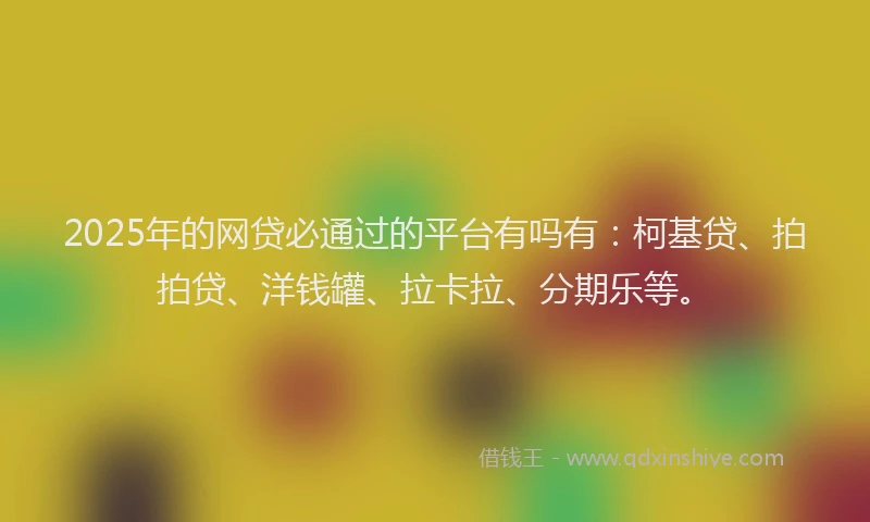 2025年的网贷必通过的平台有吗有：柯基贷、拍拍贷、洋钱罐、拉卡拉、分期乐等。